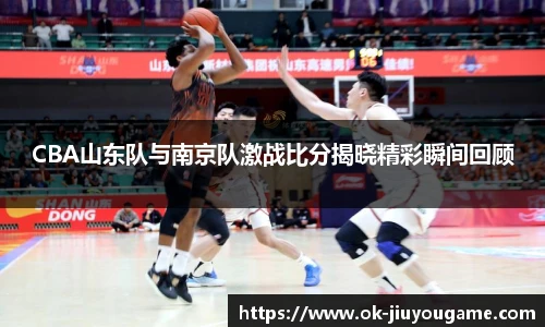 CBA山东队与南京队激战比分揭晓精彩瞬间回顾
