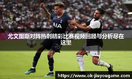 尤文图斯对阵热刺精彩比赛视频回顾与分析尽在这里