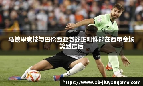 马德里竞技与巴伦西亚激战正酣谁能在西甲赛场笑到最后
