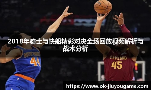 2018年骑士与快船精彩对决全场回放视频解析与战术分析
